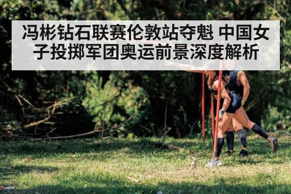 冯彬钻石联赛伦敦站夺魁 中国女子投掷军团奥运前景深度解析