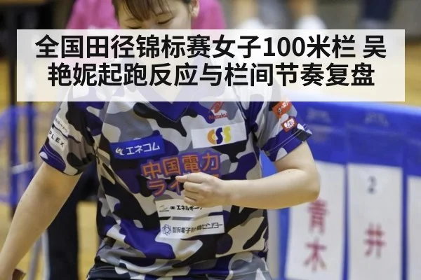 全国田径锦标赛女子100米栏 吴艳妮起跑反应与栏间节奏复盘