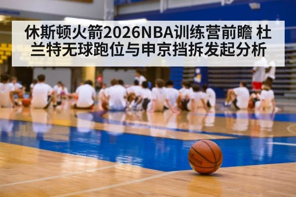 休斯顿火箭2026NBA训练营前瞻 杜兰特无球跑位与申京挡拆发起分析