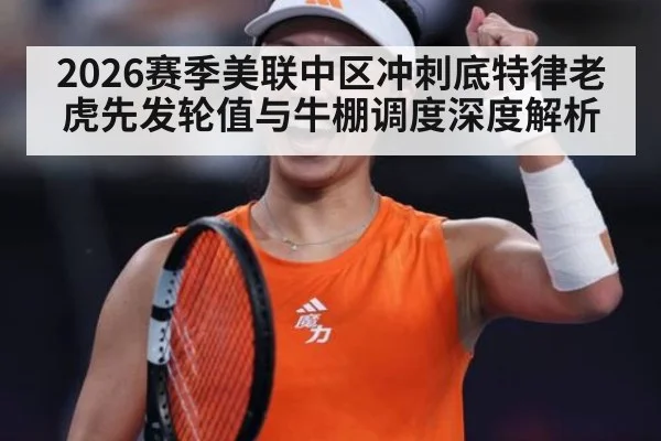 2026赛季美联中区冲刺底特律老虎先发轮值与牛棚调度深度解析