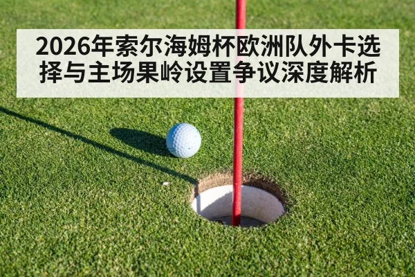 2026年索尔海姆杯欧洲队外卡选择与主场果岭设置争议深度解析