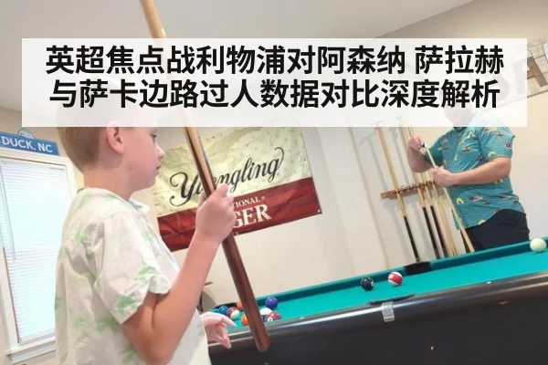 英超焦点战利物浦对阿森纳 萨拉赫与萨卡边路过人数据对比深度解析
