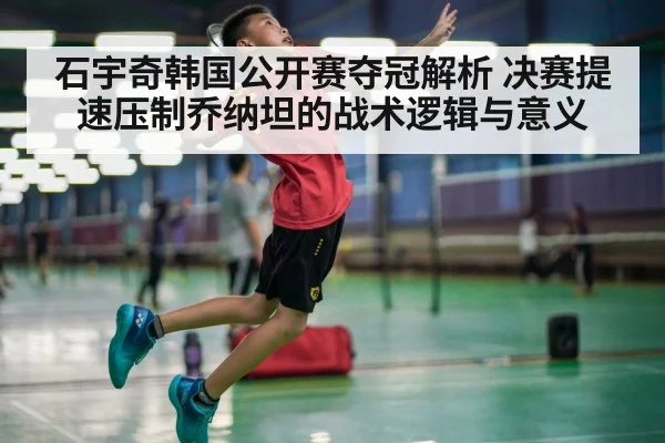 石宇奇韩国公开赛夺冠解析 决赛提速压制乔纳坦的战术逻辑与意义