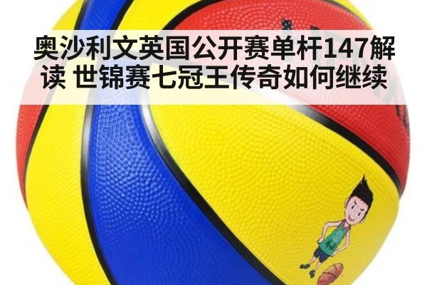 奥沙利文英国公开赛单杆147解读 世锦赛七冠王传奇如何继续