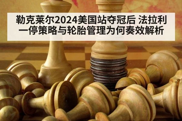 勒克莱尔2024美国站夺冠后 法拉利一停策略与轮胎管理为何奏效解析